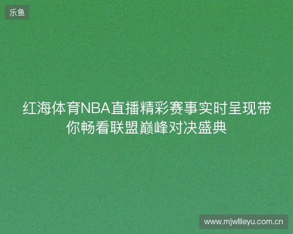 红海体育NBA直播精彩赛事实时呈现带你畅看联盟巅峰对决盛典